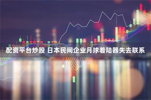 配资平台炒股 日本民间企业月球着陆器失去联系