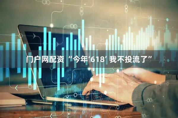 门户网配资 “今年‘618’ 我不投流了”