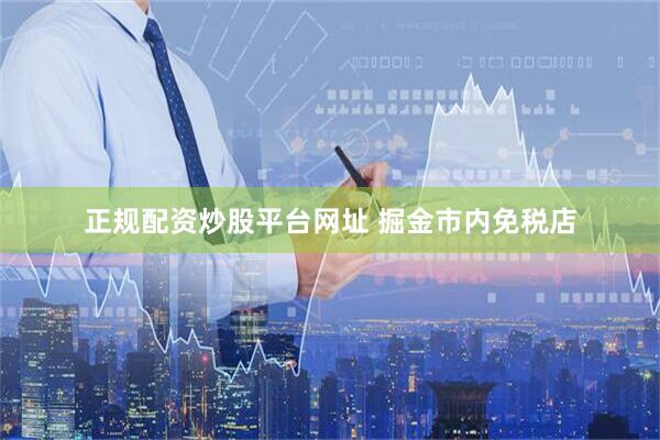 正规配资炒股平台网址 掘金市内免税店