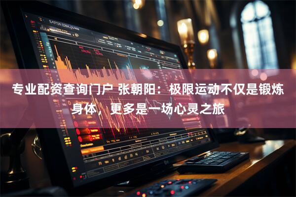 专业配资查询门户 张朝阳：极限运动不仅是锻炼身体，更多是一场心灵之旅