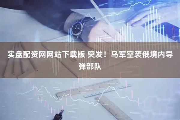 实盘配资网网站下载版 突发！乌军空袭俄境内导弹部队