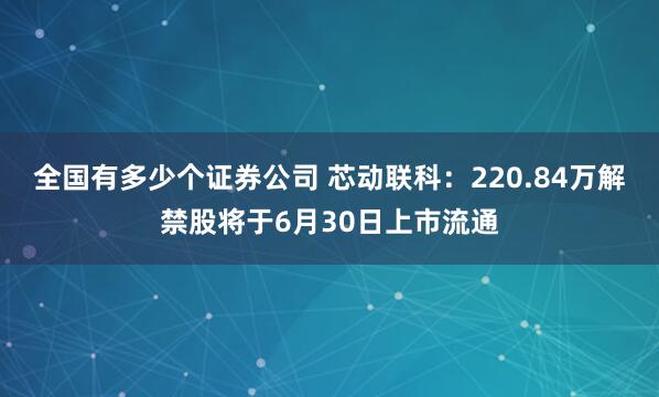 全国有多少个证券公司 芯动联科：220.84万解禁股将于6月30日上市流通