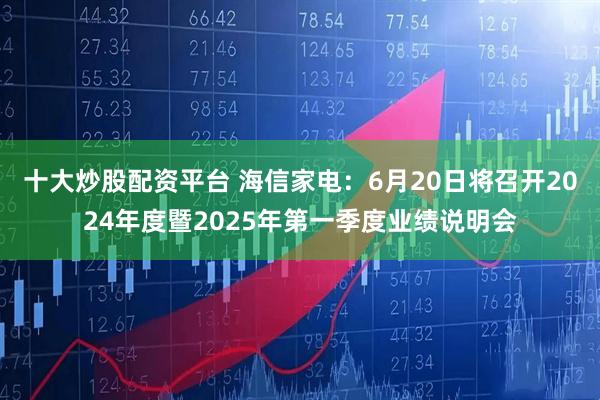 十大炒股配资平台 海信家电：6月20日将召开2024年度暨2025年第一季度业绩说明会