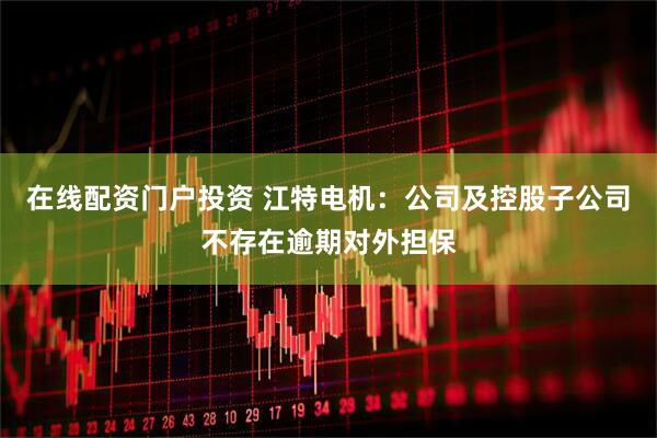 在线配资门户投资 江特电机：公司及控股子公司不存在逾期对外担保