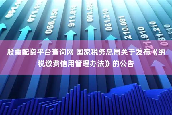 股票配资平台查询网 国家税务总局关于发布《纳税缴费信用管理办法》的公告