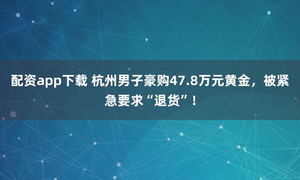 配资app下载 杭州男子豪购47.8万元黄金，被紧急要求“退货”！