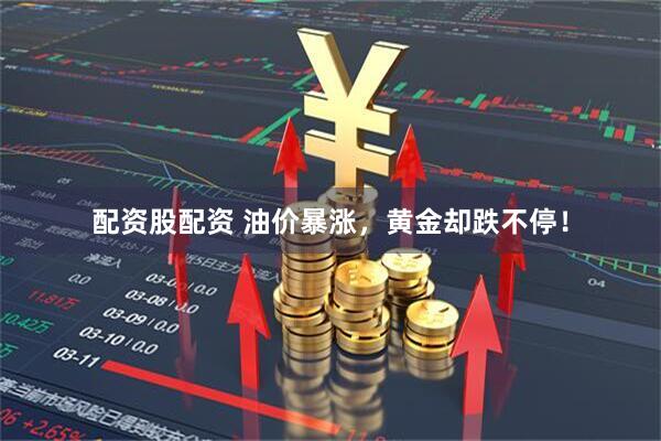 配资股配资 油价暴涨，黄金却跌不停！