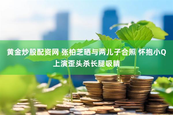 黄金炒股配资网 张柏芝晒与两儿子合照 怀抱小Q上演歪头杀长腿吸睛