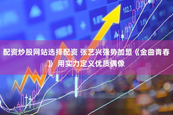 配资炒股网站选择配资 张艺兴强势加盟《金曲青春》 用实力定义优质偶像