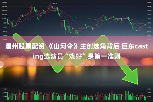温州股票配资 《山河令》主创选角背后 巨东casting选演员“戏好”是第一准则