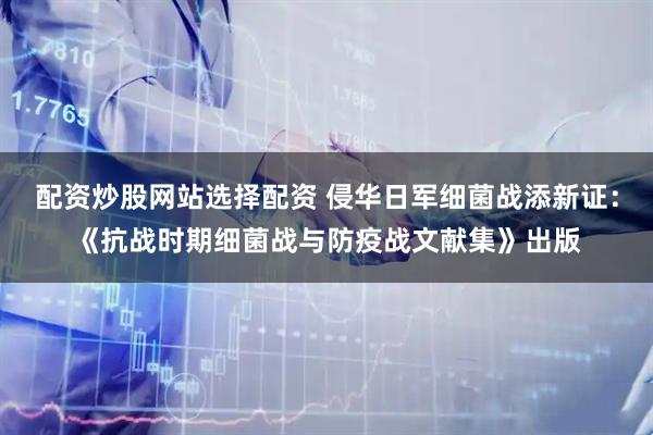 配资炒股网站选择配资 侵华日军细菌战添新证：《抗战时期细菌战与防疫战文献集》出版