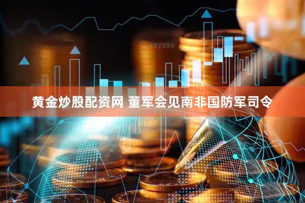 黄金炒股配资网 董军会见南非国防军司令