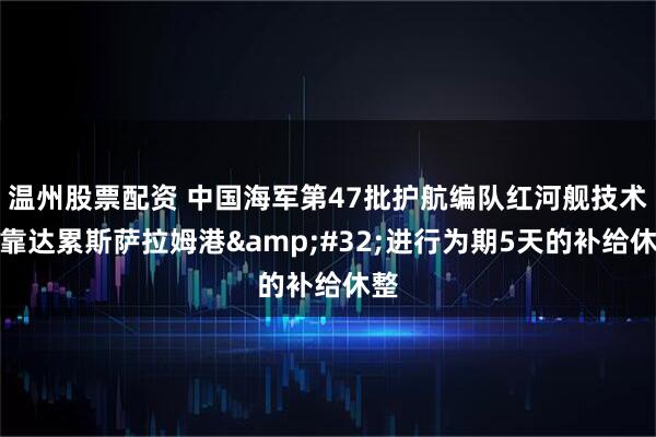 温州股票配资 中国海军第47批护航编队红河舰技术停靠达累斯萨拉姆港&#32;进行为期5天的补给休整