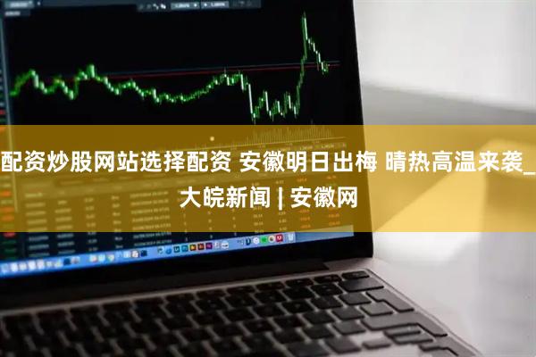 配资炒股网站选择配资 安徽明日出梅 晴热高温来袭_大皖新闻 | 安徽网