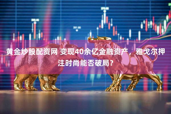 黄金炒股配资网 变现40余亿金融资产，雅戈尔押注时尚能否破局？