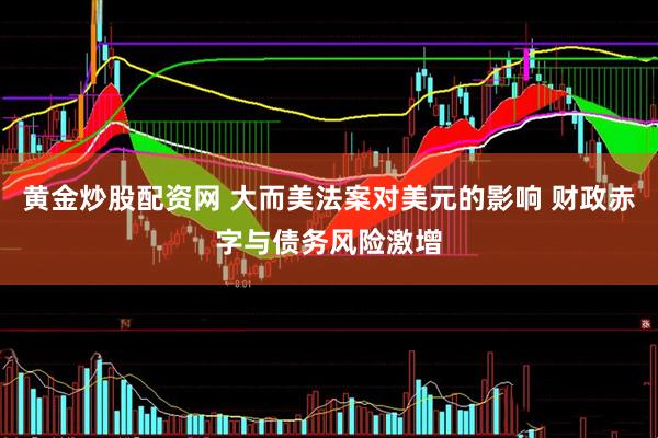 黄金炒股配资网 大而美法案对美元的影响 财政赤字与债务风险激增