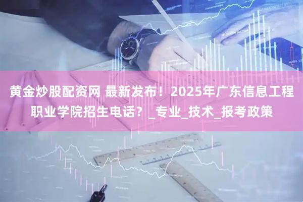 黄金炒股配资网 最新发布！2025年广东信息工程职业学院招生电话？_专业_技术_报考政策