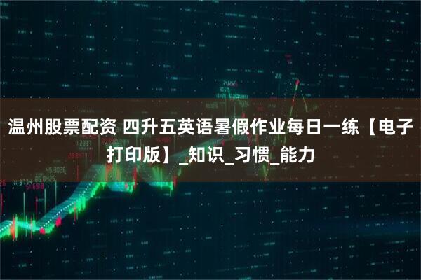 温州股票配资 四升五英语暑假作业每日一练【电子打印版】_知识_习惯_能力