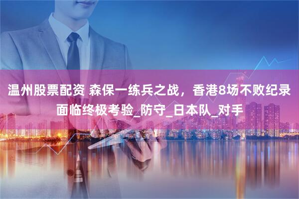 温州股票配资 森保一练兵之战，香港8场不败纪录面临终极考验_防守_日本队_对手