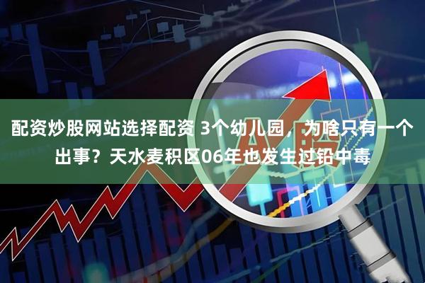 配资炒股网站选择配资 3个幼儿园，为啥只有一个出事？天水麦积区06年也发生过铅中毒