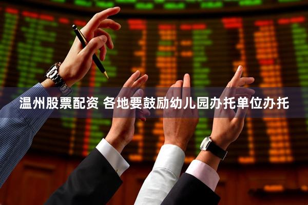 温州股票配资 各地要鼓励幼儿园办托单位办托