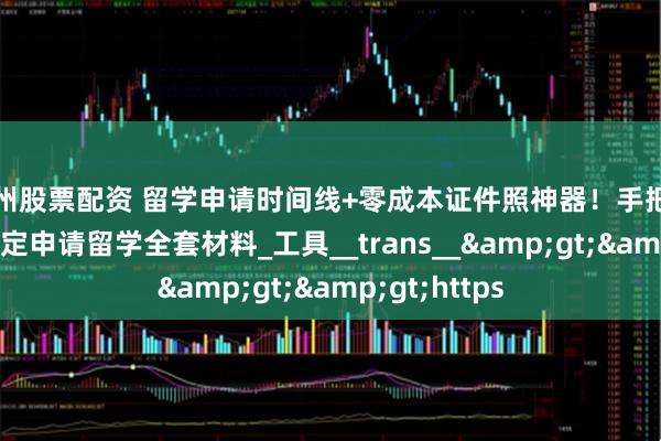 温州股票配资 留学申请时间线+零成本证件照神器！手把手教你用AI搞定申请留学全套材料_工具__trans__&gt;&gt;https