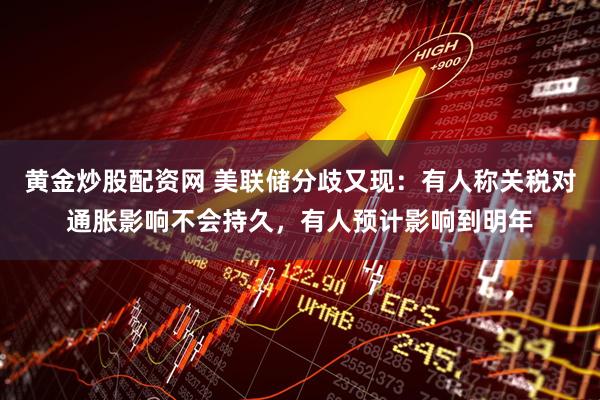 黄金炒股配资网 美联储分歧又现：有人称关税对通胀影响不会持久，有人预计影响到明年