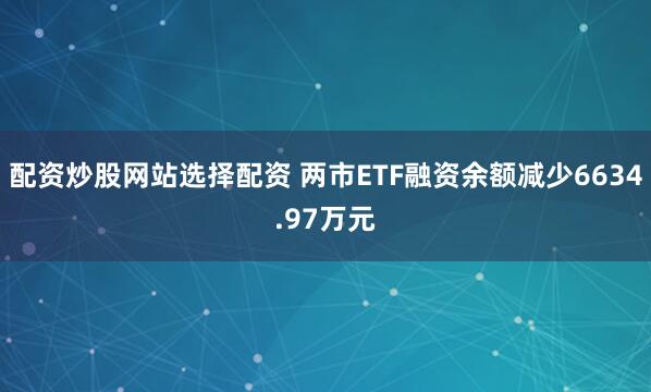 配资炒股网站选择配资 两市ETF融资余额减少6634.97万元