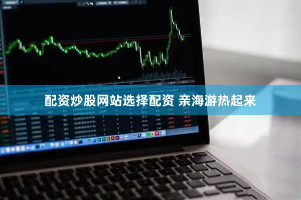 配资炒股网站选择配资 亲海游热起来