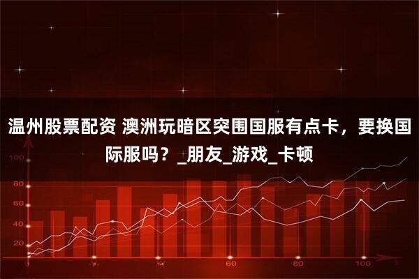 温州股票配资 澳洲玩暗区突围国服有点卡，要换国际服吗？_朋友_游戏_卡顿