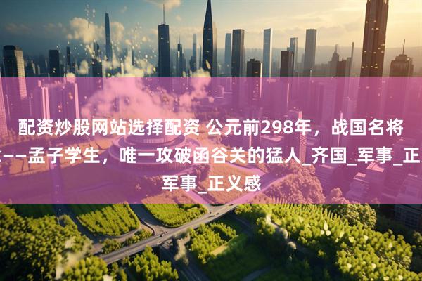 配资炒股网站选择配资 公元前298年，战国名将匡章——孟子学生，唯一攻破函谷关的猛人_齐国_军事_正义感