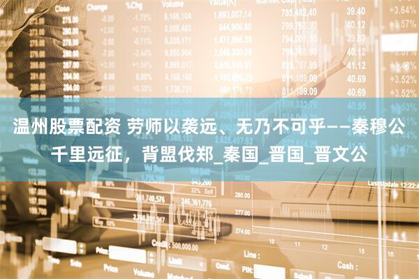 温州股票配资 劳师以袭远、无乃不可乎——秦穆公千里远征，背盟伐郑_秦国_晋国_晋文公