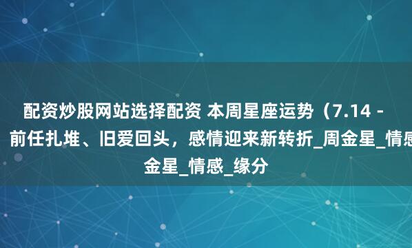 配资炒股网站选择配资 本周星座运势（7.14 - 7.20） 前任扎堆、旧爱回头，感情迎来新转折_周金星_情感_缘分