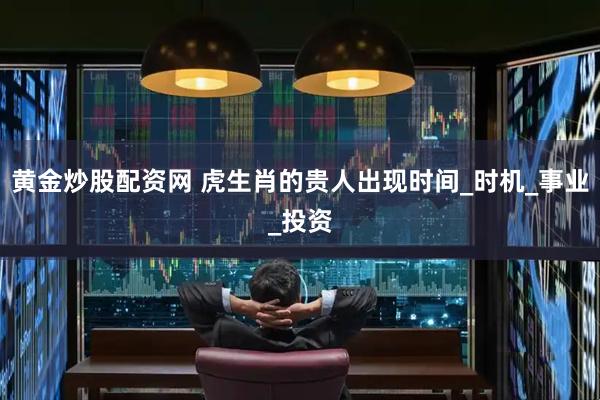 黄金炒股配资网 虎生肖的贵人出现时间_时机_事业_投资