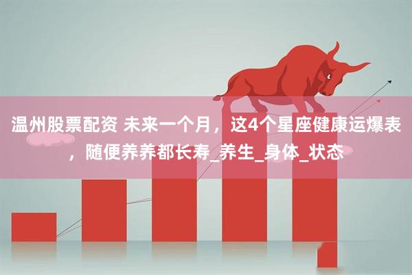 温州股票配资 未来一个月，这4个星座健康运爆表，随便养养都长寿_养生_身体_状态