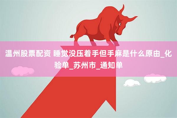 温州股票配资 睡觉没压着手但手麻是什么原由_化验单_苏州市_通知单