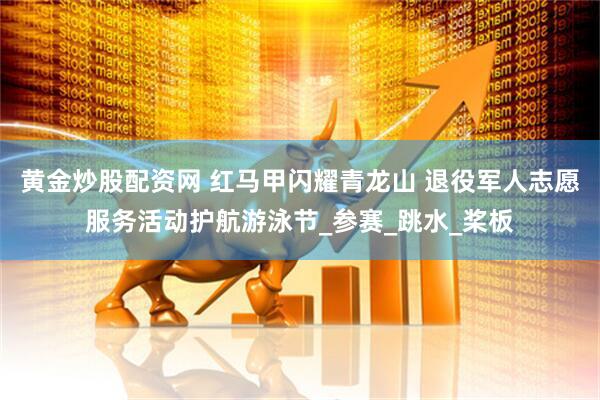 黄金炒股配资网 红马甲闪耀青龙山 退役军人志愿服务活动护航游泳节_参赛_跳水_桨板
