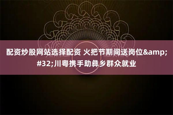 配资炒股网站选择配资 火把节期间送岗位&#32;川粤携手助彝乡群众就业