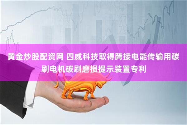 黄金炒股配资网 四威科技取得跨接电能传输用碳刷电机碳刷磨损提示装置专利