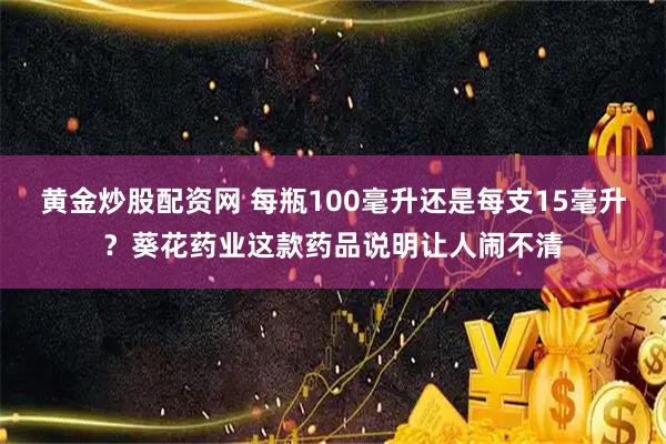 黄金炒股配资网 每瓶100毫升还是每支15毫升？葵花药业这款药品说明让人闹不清