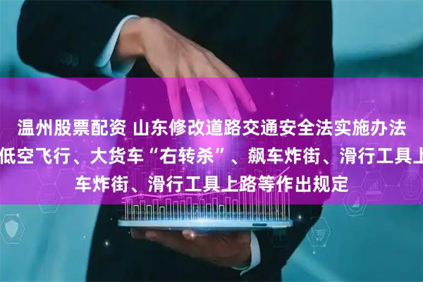 温州股票配资 山东修改道路交通安全法实施办法 对自动驾驶、低空飞行、大货车“右转杀”、飙车炸街、滑行工具上路等作出规定