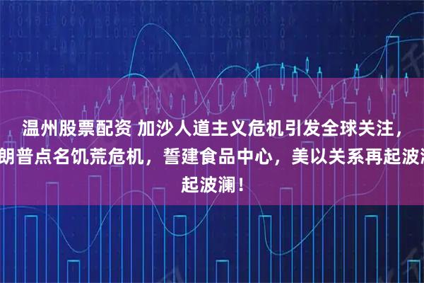 温州股票配资 加沙人道主义危机引发全球关注，特朗普点名饥荒危机，誓建食品中心，美以关系再起波澜！