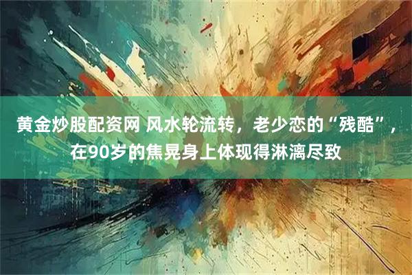 黄金炒股配资网 风水轮流转，老少恋的“残酷”，在90岁的焦晃身上体现得淋漓尽致
