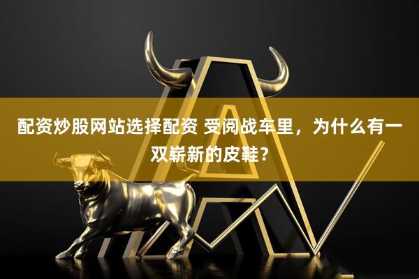 配资炒股网站选择配资 受阅战车里，为什么有一双崭新的皮鞋？