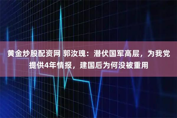黄金炒股配资网 郭汝瑰：潜伏国军高层，为我党提供4年情报，建国后为何没被重用