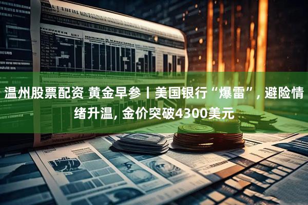 温州股票配资 黄金早参丨美国银行“爆雷”, 避险情绪升温, 金价突破4300美元
