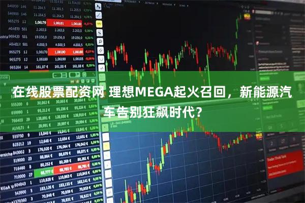 在线股票配资网 理想MEGA起火召回,新能源汽车告别狂飙时代?