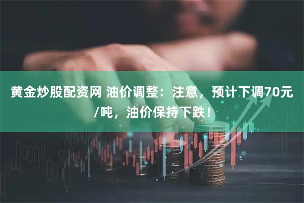 黄金炒股配资网 油价调整:注意,预计下调70元/吨,油价保持下跌!