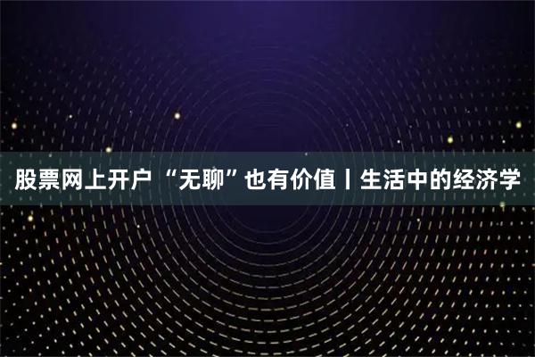 股票网上开户 “无聊”也有价值丨生活中的经济学