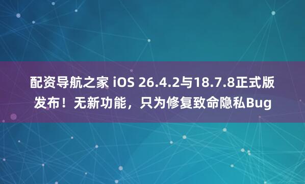 配资导航之家 iOS 26.4.2与18.7.8正式版发布！无新功能，只为修复致命隐私Bug